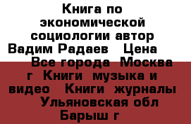 Книга по экономической социологии автор Вадим Радаев › Цена ­ 400 - Все города, Москва г. Книги, музыка и видео » Книги, журналы   . Ульяновская обл.,Барыш г.